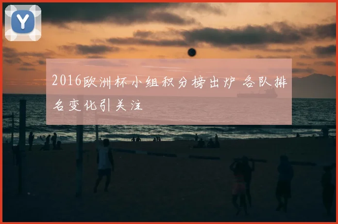2016欧洲杯小组积分榜出炉 各队排名变化引关注