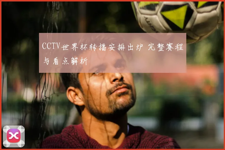 CCTV世界杯转播安排出炉 完整赛程与看点解析