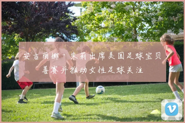 安吉丽娜·朱莉出席美国足球宝贝慈善赛并推动女性足球关注
