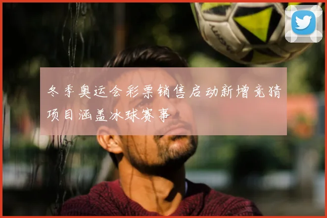 冬季奥运会彩票销售启动新增竞猜项目涵盖冰球赛事