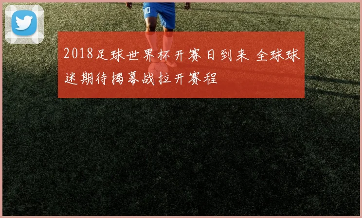 2018足球世界杯开赛日到来 全球球迷期待揭幕战拉开赛程