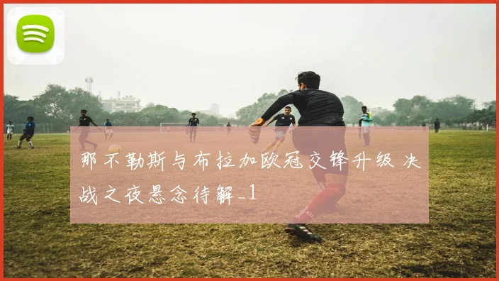 那不勒斯与布拉加欧冠交锋升级 决战之夜悬念待解_1