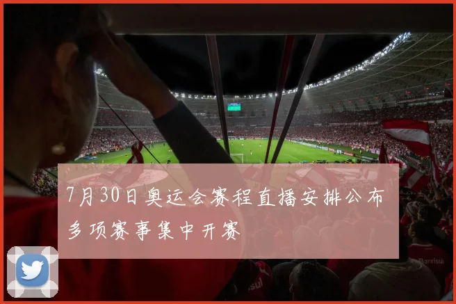 7月30日奥运会赛程直播安排公布 多项赛事集中开赛
