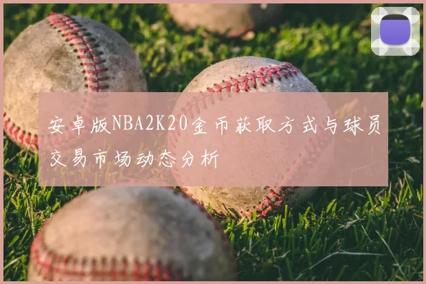 安卓版NBA2K20金币获取方式与球员交易市场动态分析
