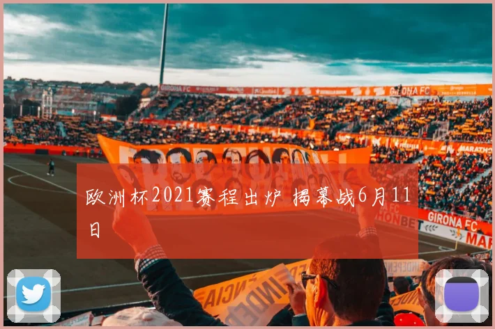 欧洲杯2021赛程出炉 揭幕战6月11日