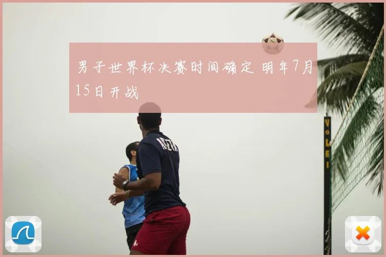 男子世界杯决赛时间确定 明年7月15日开战