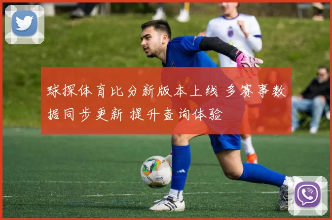 球探体育比分新版本上线 多赛事数据同步更新 提升查询体验